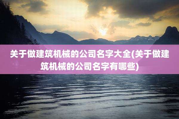 关于做建筑机械的公司名字大全(关于做建筑机械的公司名字有哪些)