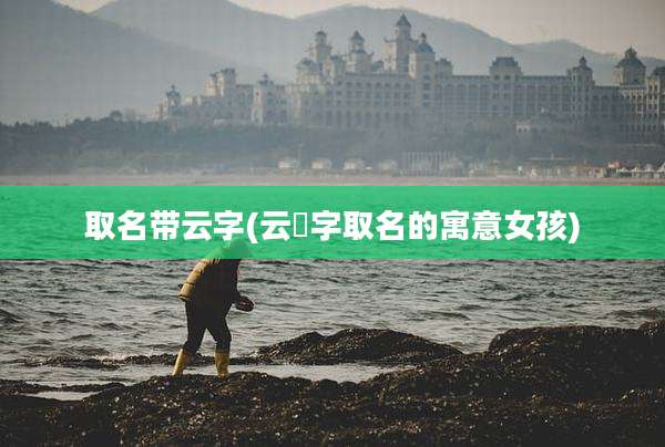 取名带云字(云莀字取名的寓意女孩)