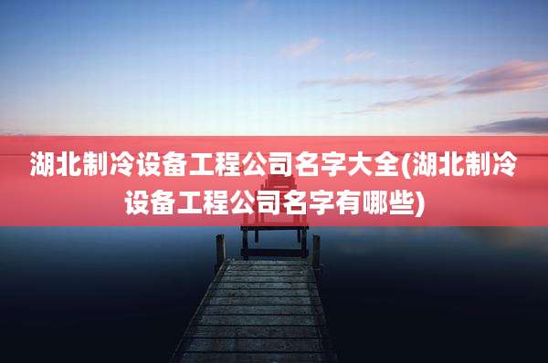 湖北制冷设备工程公司名字大全(湖北制冷设备工程公司名字有哪些)