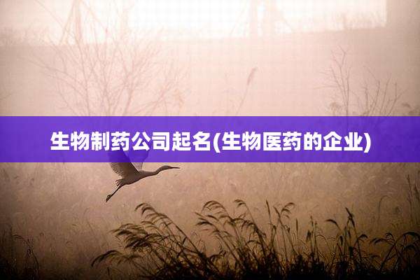 生物制药公司起名(生物医药的企业)