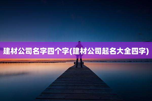 建材公司名字四个字(建材公司起名大全四字)