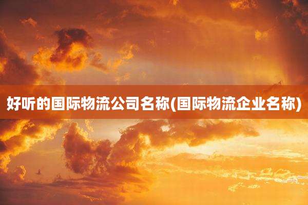 好听的国际物流公司名称(国际物流企业名称)