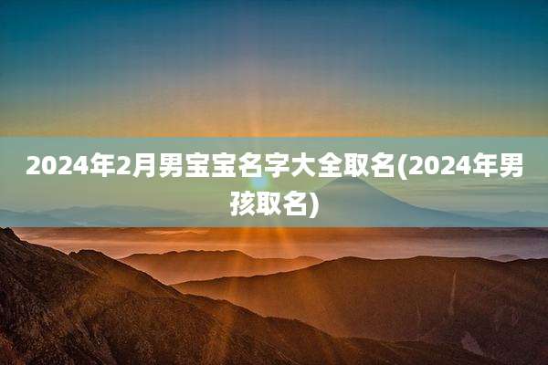 2024年2月男宝宝名字大全取名(2024年男孩取名)