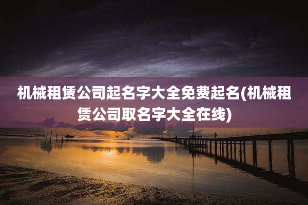 机械租赁公司起名字大全免费起名(机械租赁公司取名字大全在线)