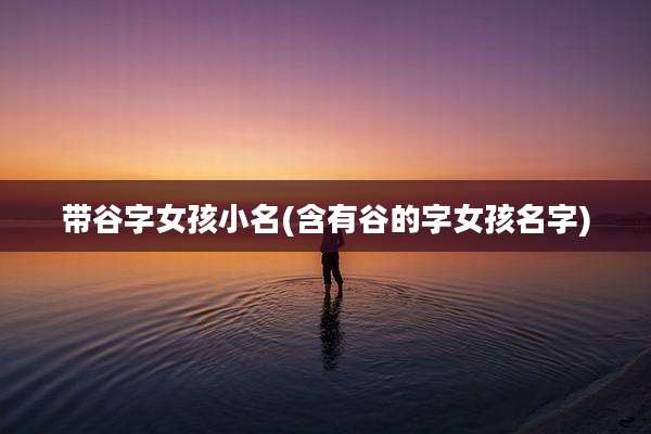 带谷字女孩小名(含有谷的字女孩名字)