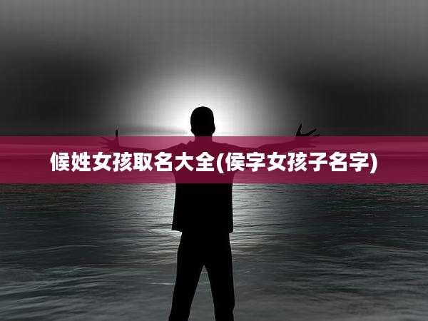 候姓女孩取名大全(侯字女孩子名字)