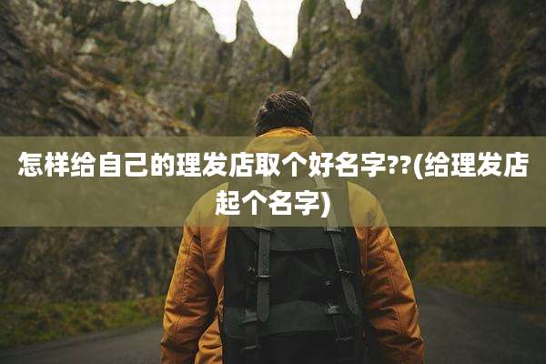 怎样给自己的理发店取个好名字??(给理发店起个名字)