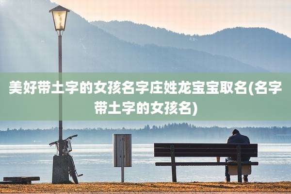 美好带土字的女孩名字庄姓龙宝宝取名(名字带土字的女孩名)