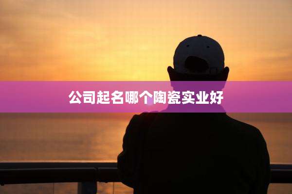 公司起名哪个陶瓷实业好