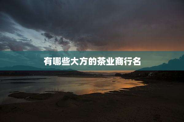 有哪些大方的茶业商行名
