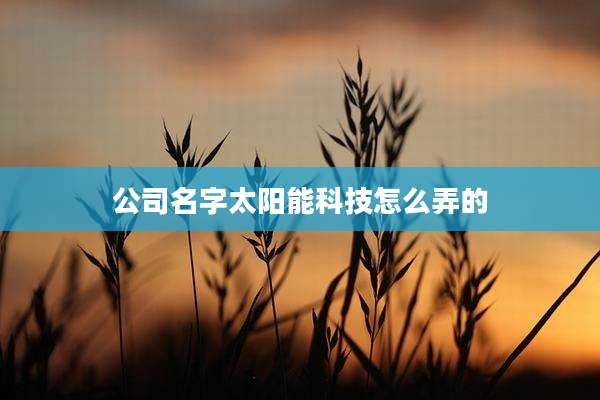 公司名字太阳能科技怎么弄的