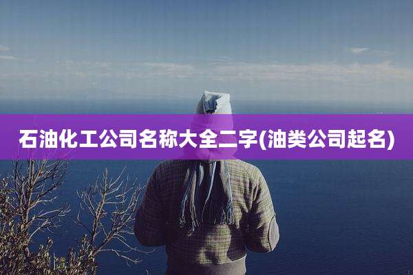 石油化工公司名称大全二字(油类公司起名)