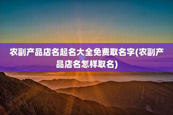 农副产品店名起名大全免费取名字(农副产品店名怎样取名)