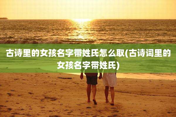古诗里的女孩名字带姓氏怎么取(古诗词里的女孩名字带姓氏)