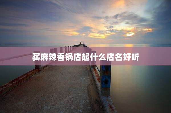 买麻辣香锅店起什么店名好听