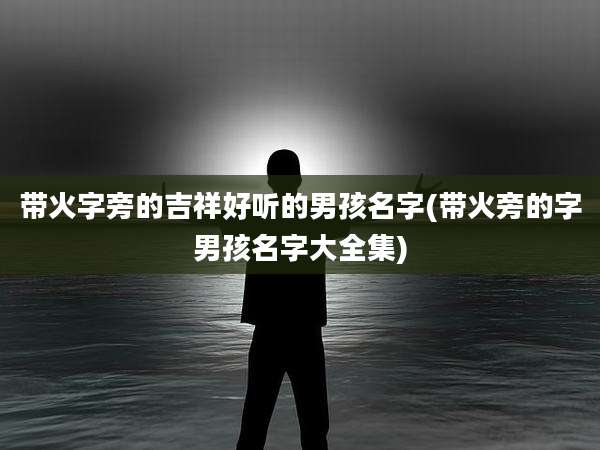 带火字旁的吉祥好听的男孩名字(带火旁的字男孩名字大全集)