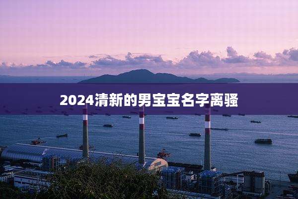 2024清新的男宝宝名字离骚