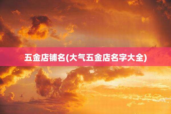 五金店铺名(大气五金店名字大全)