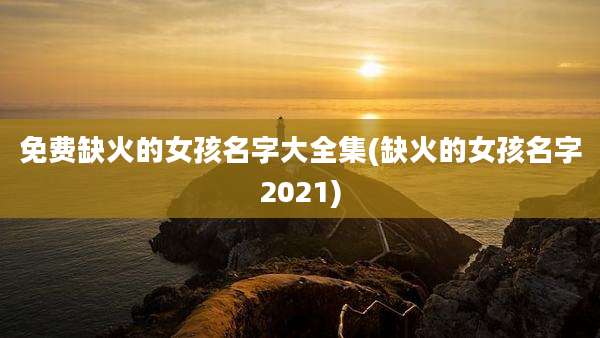 免费缺火的女孩名字大全集(缺火的女孩名字2021)