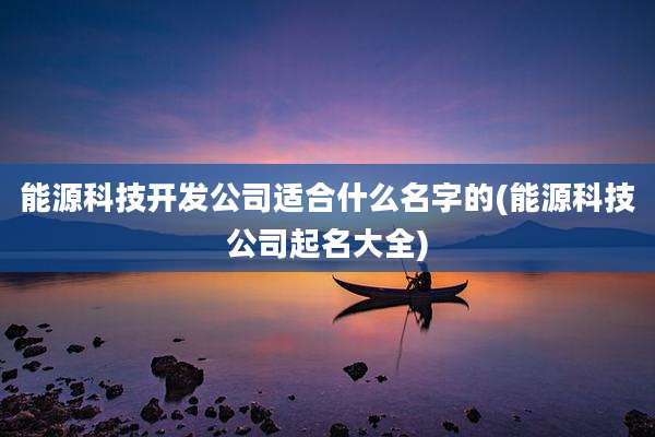能源科技开发公司适合什么名字的(能源科技公司起名大全)
