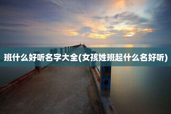 班什么好听名字大全(女孩姓班起什么名好听)