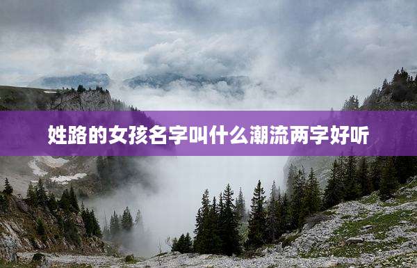 姓路的女孩名字叫什么潮流两字好听