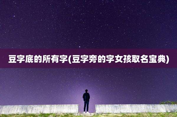 豆字底的所有字(豆字旁的字女孩取名宝典)