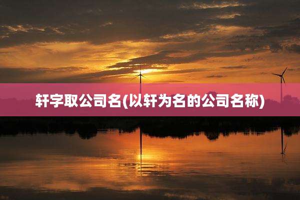 轩字取公司名(以轩为名的公司名称)