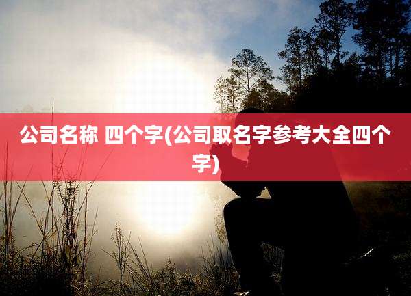 公司名称 四个字(公司取名字参考大全四个字)