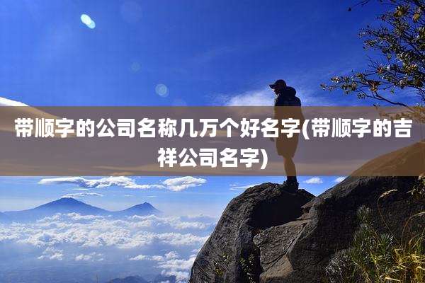 带顺字的公司名称几万个好名字(带顺字的吉祥公司名字)