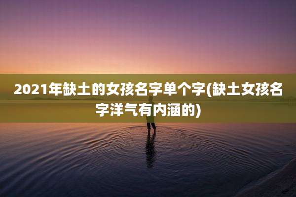 2021年缺土的女孩名字单个字(缺土女孩名字洋气有内涵的)