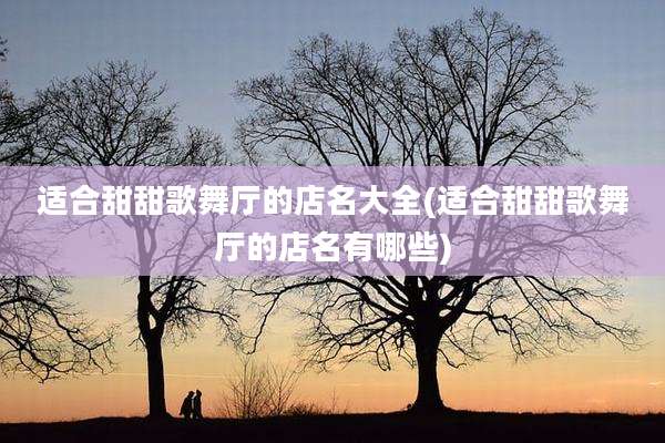 适合甜甜歌舞厅的店名大全(适合甜甜歌舞厅的店名有哪些)