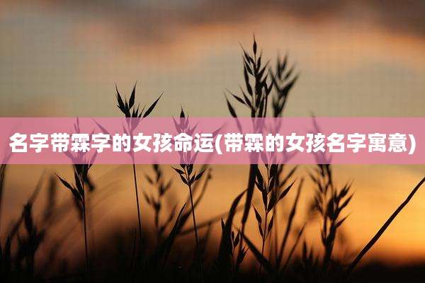 名字带霖字的女孩命运(带霖的女孩名字寓意)