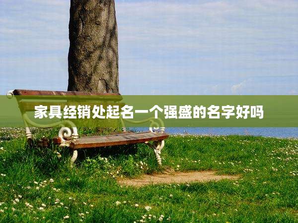 家具经销处起名一个强盛的名字好吗