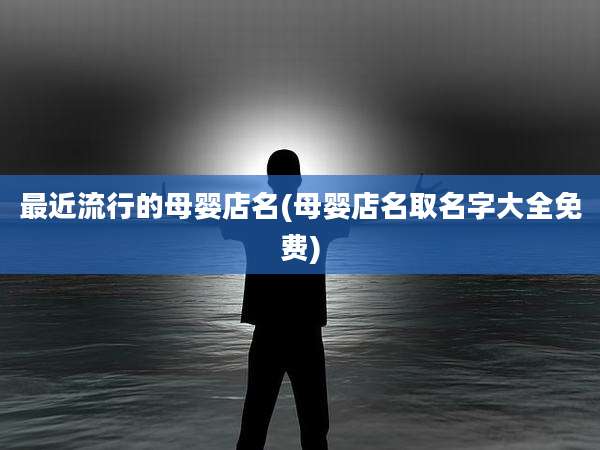 最近流行的母婴店名(母婴店名取名字大全免费)