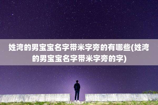 姓湾的男宝宝名字带米字旁的有哪些(姓湾的男宝宝名字带米字旁的字)