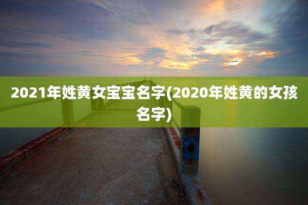 2021年姓黄女宝宝名字(2020年姓黄的女孩名字)