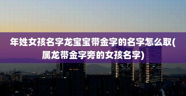 年姓女孩名字龙宝宝带金字的名字怎么取(属龙带金字旁的女孩名字)