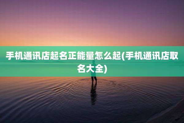 手机通讯店起名正能量怎么起(手机通讯店取名大全)
