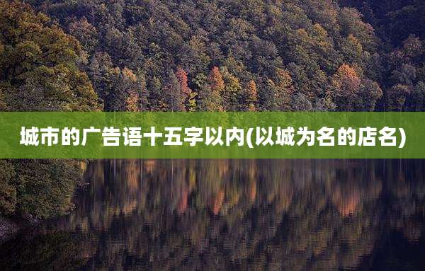 城市的广告语十五字以内(以城为名的店名)