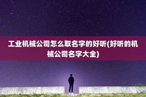 工业机械公司怎么取名字的好听(好听的机械公司名字大全)