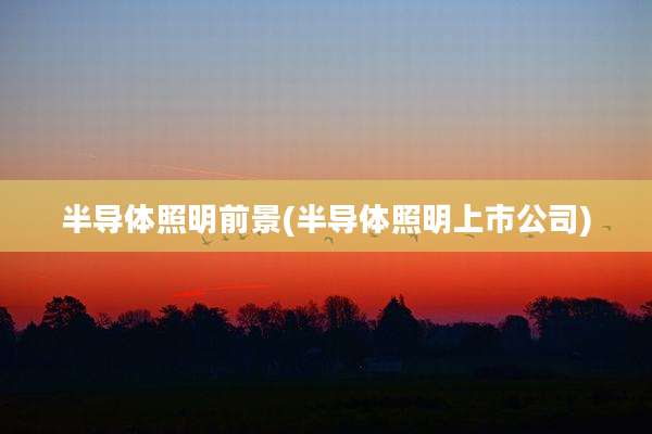 半导体照明前景(半导体照明上市公司)