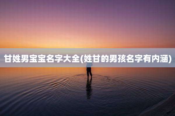 甘姓男宝宝名字大全(姓甘的男孩名字有内涵)