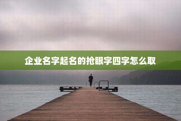 企业名字起名的抢眼字四字怎么取