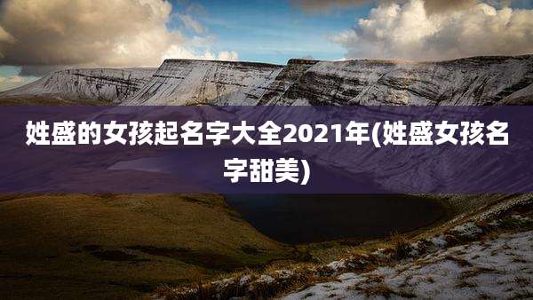 姓盛的女孩起名字大全2021年(姓盛女孩名字甜美)