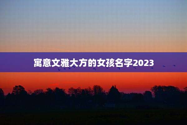 寓意文雅大方的女孩名字2023