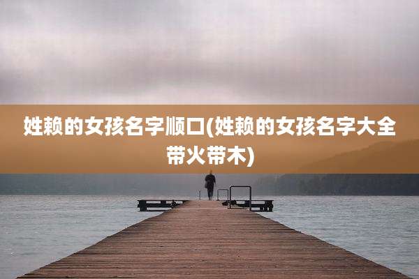 姓赖的女孩名字顺口(姓赖的女孩名字大全带火带木)