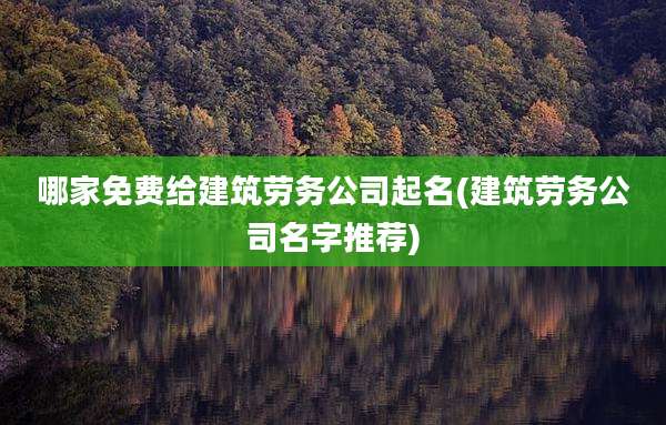 哪家免费给建筑劳务公司起名(建筑劳务公司名字推荐)