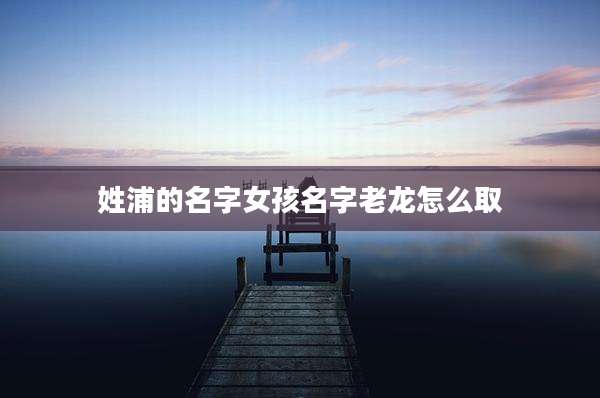 姓浦的名字女孩名字老龙怎么取