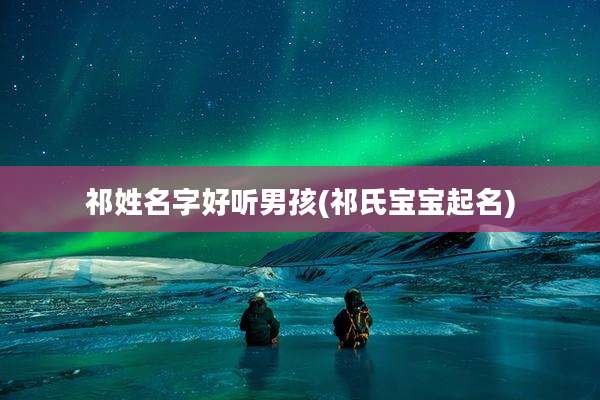 祁姓名字好听男孩(祁氏宝宝起名)